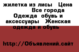 жилетка из лисы › Цена ­ 3 700 - Все города Одежда, обувь и аксессуары » Женская одежда и обувь   